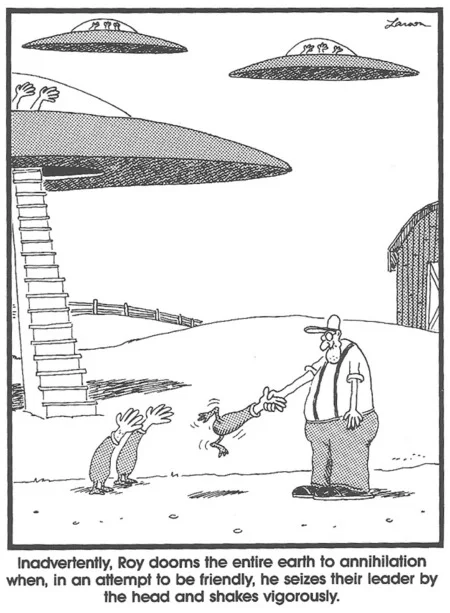 A Far Side Cartoon. A human stands before a UFO. A group of hand-shaped alien exit the craft. The caption reads "Inadvertently, Roy dooms the entire earth to annihilation when in an attempt to be friendly, he seizes their leader by the head and shakes vigorously."