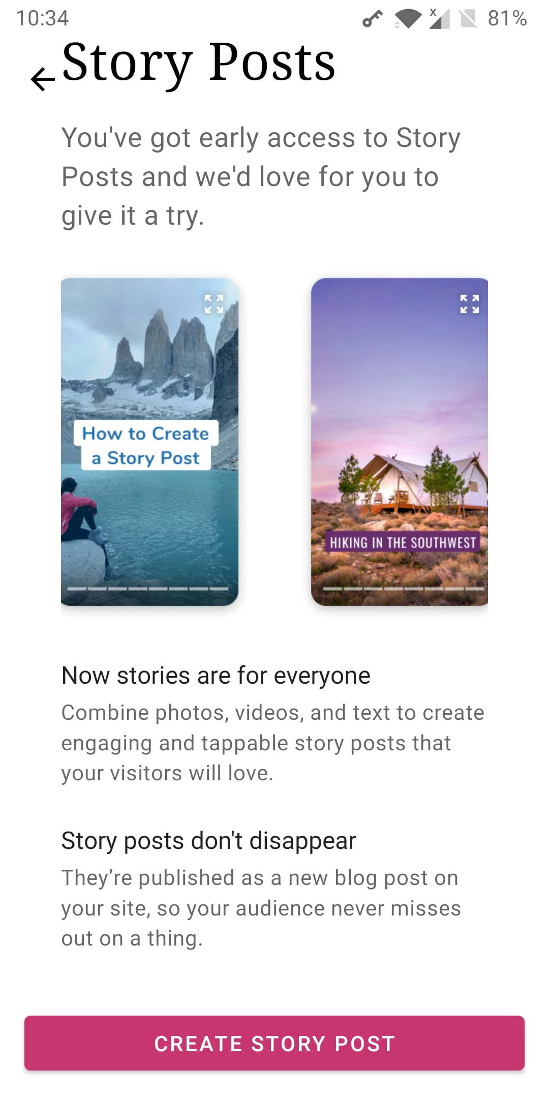 In product screenshot. You've got early access to Story Posts and we'd love for you to give it a try. Now stories are for everyoneCombine photos, videos, and text to create engaging and tappable story posts that your visitors will love.Story posts don't disappearThey're published as a new blog post on your site, so your audience never misses out on a thing.