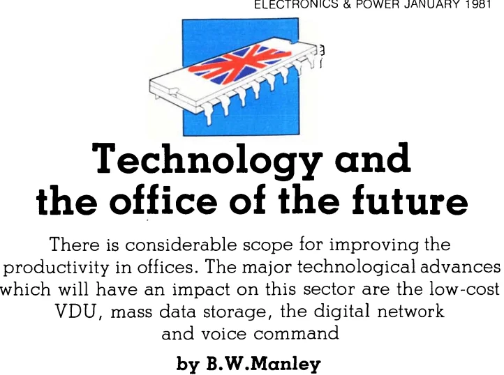 A microchip with a British flag on it. Technology and the office of the future There is considerable scope for improving the productivity in offices. The major technological advances which will have an impact on this sector are the low-cost VDU, mass data storage, the digital network and voice command by B.W.Manley