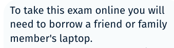 To take this exam online you will need to borrow a friend or family member's laptop.