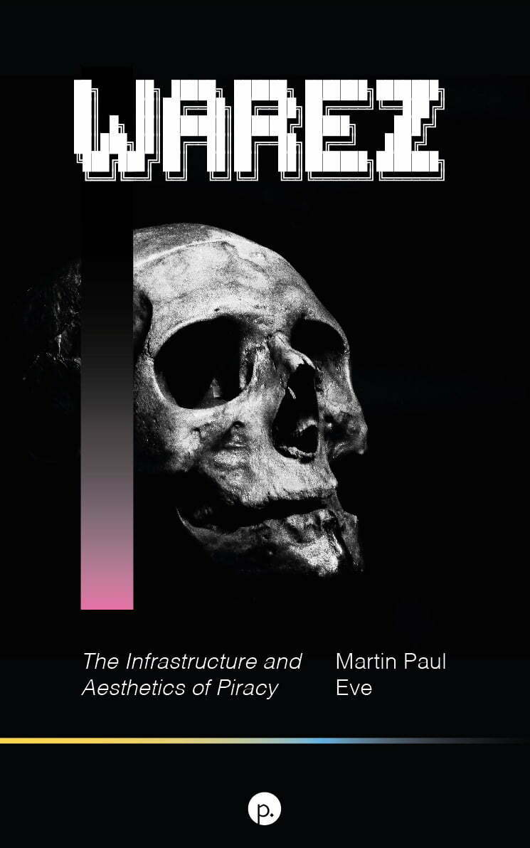 Warez: The Infrastructure and Aesthetics of Piracy by Martin Paul Eve