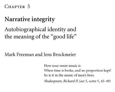Narrative integrity Autobiographical identity and the meaning of the "good life" Mark Freeman and Jens Brockmeier How sour sweet music is When time is broke, and no proportion kept! So is it in the music of men's lives. Shakespeare, Richard Il.