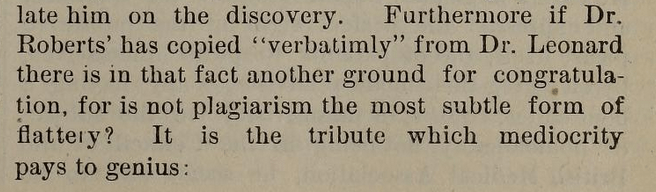 Furthermore if Dr. Roberts' has copied "verbatimly" from Dr. Leonard there is in that fact another ground for congratulation, for is not plagiarism the most subtle form of flattery? It is the tribute which mediocrity pays to genius :