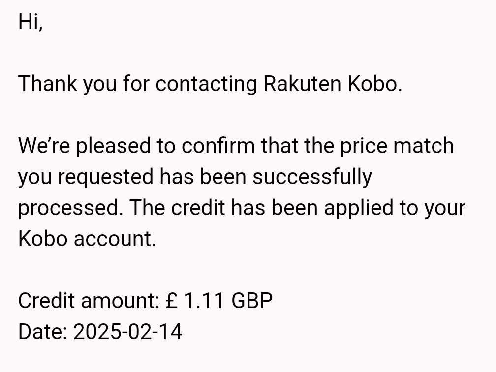 ﻿We’re pleased to confirm that the price match you requested has been successfully processed. The credit has been applied to your Kobo account. ﻿Credit amount: £ 1.11 GBP