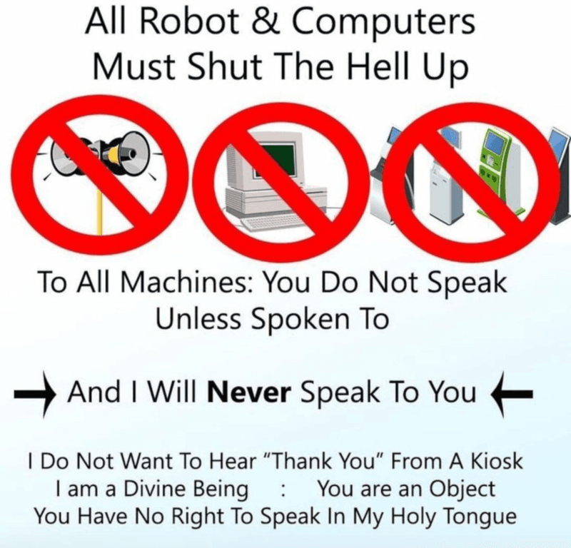 Meme. All Robot Computers Must Shut The Hell Up To All Machines: You Do Not Speak Unless Spoken To =, And I Will Never Speak To You I Do Not Want To Hear "Thank You" From A Kiosk lama Divine Being You are an Object You Have No Right To Speak In My Holy Tongue.