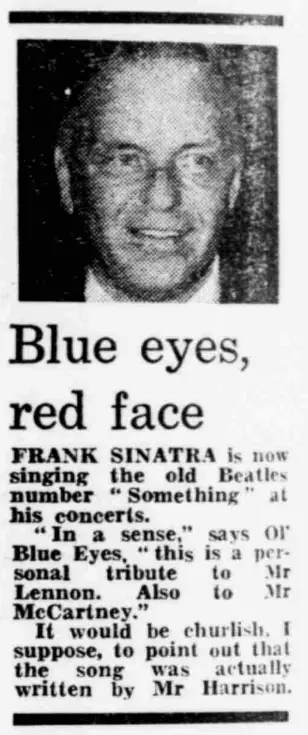 Blue eyes, red face. FRANK SINATRA is now singing the old Beatles number “Something" at his concerts. “In a sense,” says Ol' Blue Eyes, “ this is a personal tribute to Mr Lennon. Also to Mr McCartney.” It would be churlish, I suppose, to point out that the song was actually written by Mr Harrison.